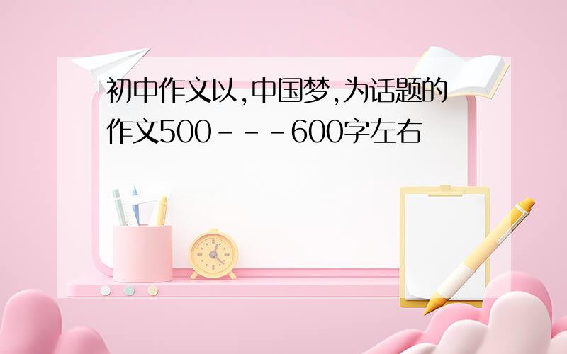 初中作文以,中国梦,为话题的作文500---600字左右