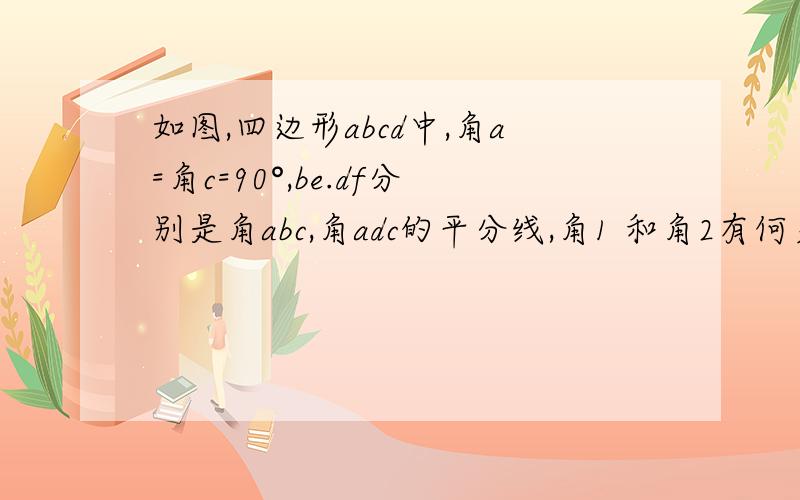 如图,四边形abcd中,角a=角c=90°,be.df分别是角abc,角adc的平分线,角1 和角2有何关系?为什幺?