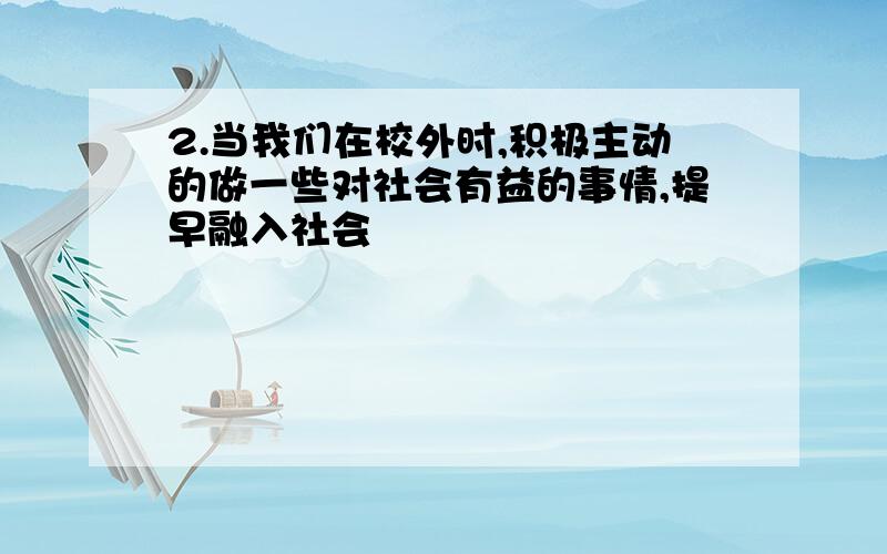 2.当我们在校外时,积极主动的做一些对社会有益的事情,提早融入社会