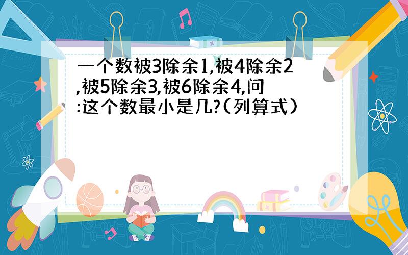 一个数被3除余1,被4除余2,被5除余3,被6除余4,问:这个数最小是几?(列算式)