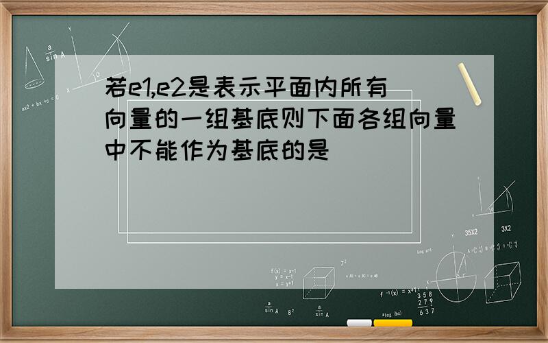 若e1,e2是表示平面内所有向量的一组基底则下面各组向量中不能作为基底的是