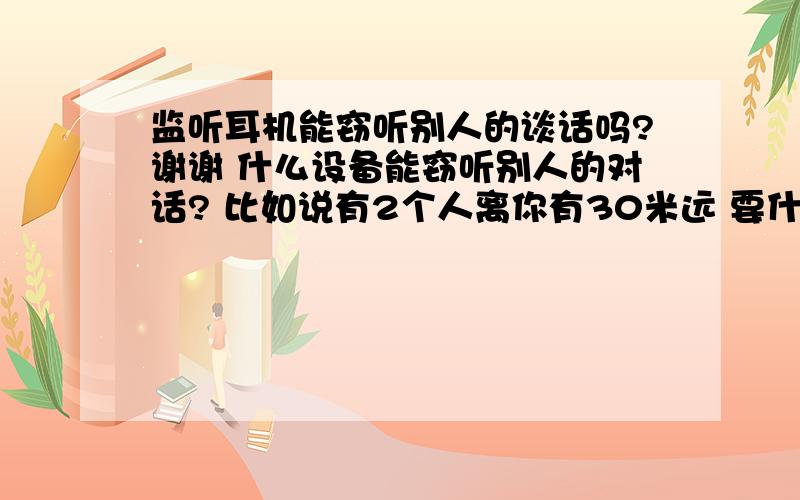 监听耳机能窃听别人的谈话吗?谢谢 什么设备能窃听别人的对话? 比如说有2个人离你有30米远 要什么东西