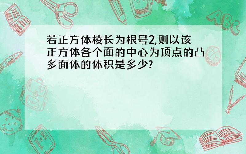 若正方体棱长为根号2,则以该正方体各个面的中心为顶点的凸多面体的体积是多少?