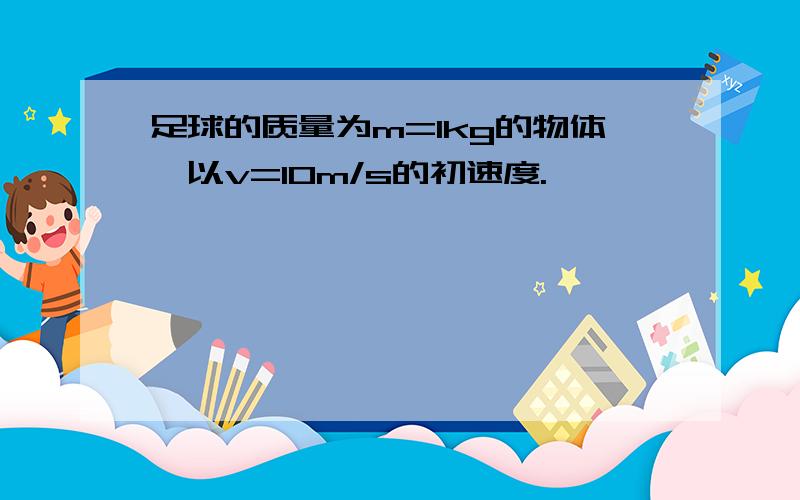 足球的质量为m=1kg的物体,以v=10m/s的初速度.