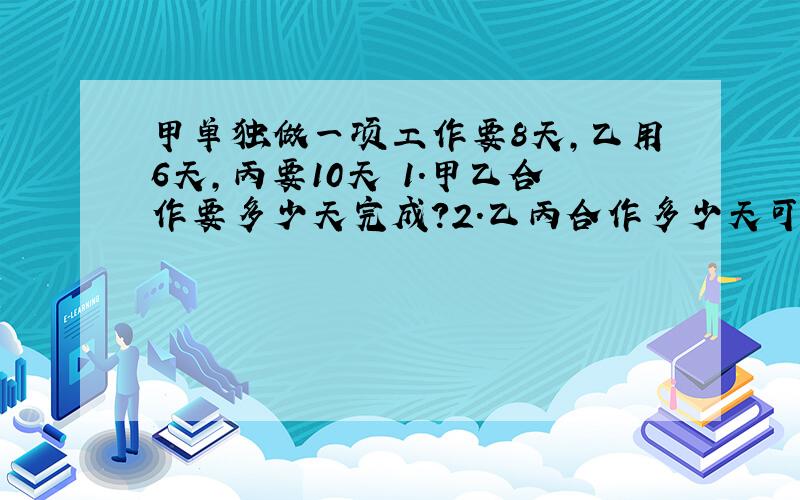 甲单独做一项工作要8天,乙用6天,丙要10天 1.甲乙合作要多少天完成?2.乙丙合作多少天可以完成这项工作的