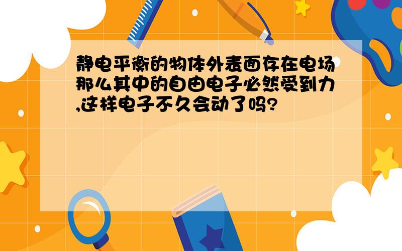 静电平衡的物体外表面存在电场那么其中的自由电子必然受到力,这样电子不久会动了吗?