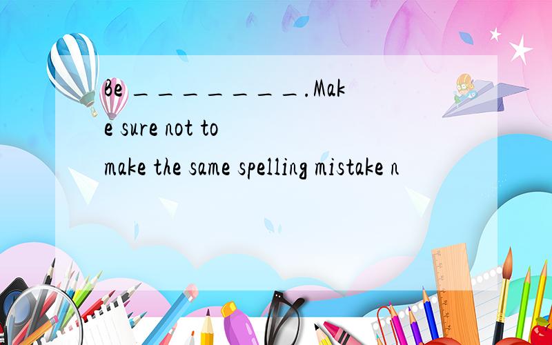 Be _______.Make sure not to make the same spelling mistake n