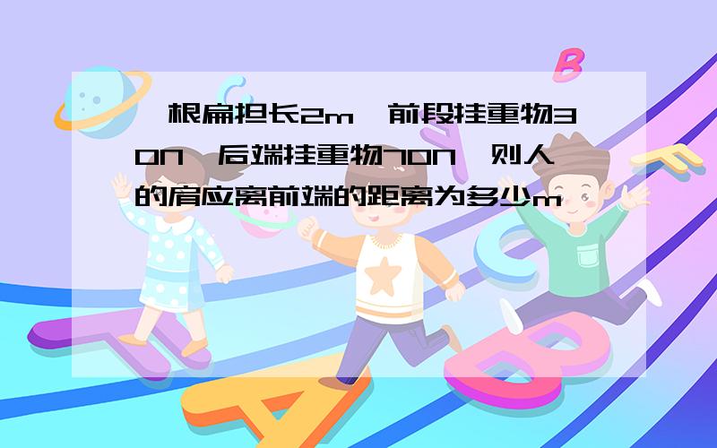 一根扁担长2m,前段挂重物30N,后端挂重物70N,则人的肩应离前端的距离为多少m