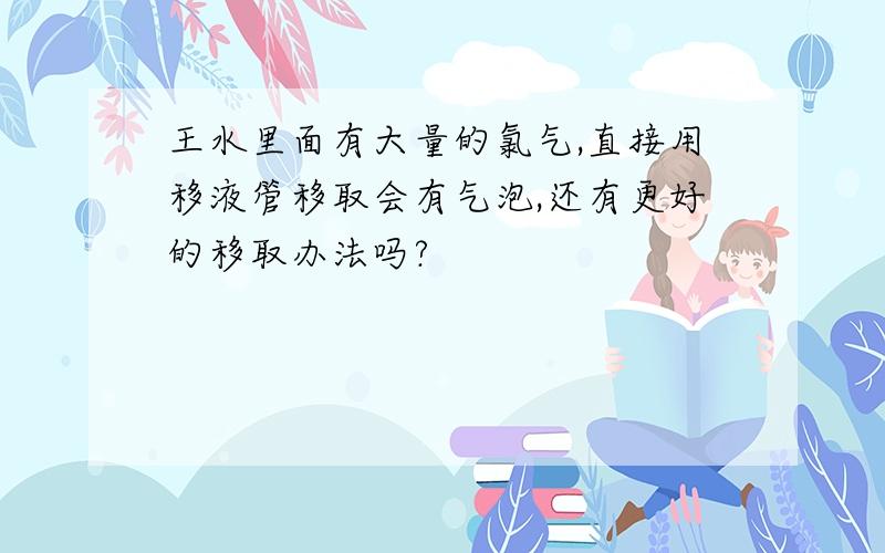 王水里面有大量的氯气,直接用移液管移取会有气泡,还有更好的移取办法吗?