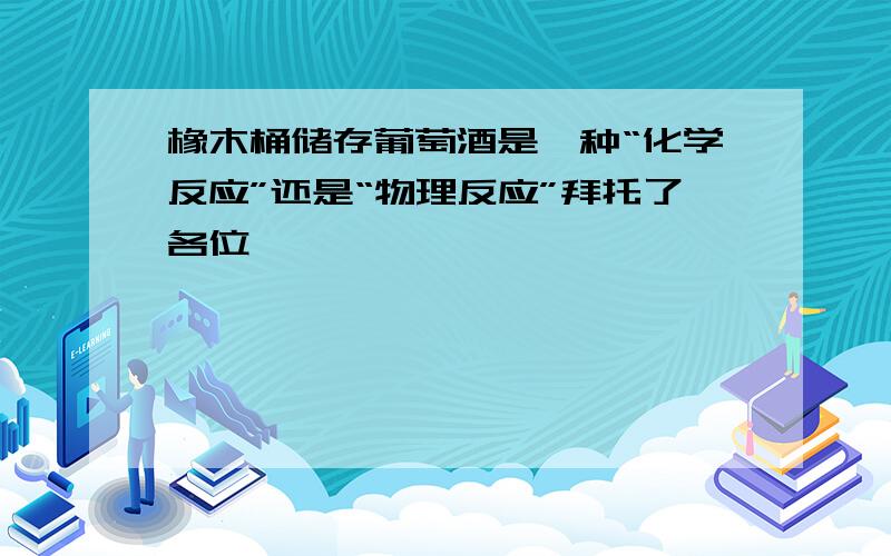 橡木桶储存葡萄酒是一种“化学反应”还是“物理反应”拜托了各位