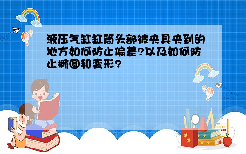 液压气缸缸筒头部被夹具夹到的地方如何防止偏差?以及如何防止椭圆和变形?