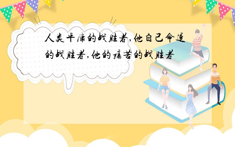 人类平庸的战胜者,他自己命运的战胜者,他的痛苦的战胜者