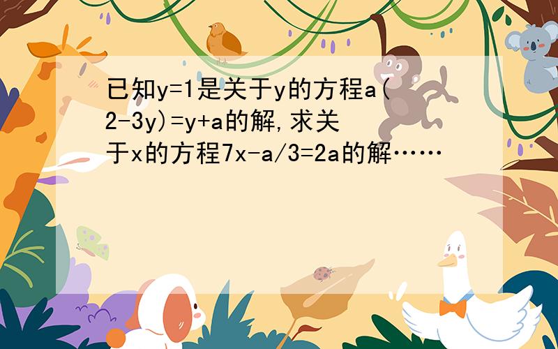 已知y=1是关于y的方程a(2-3y)=y+a的解,求关于x的方程7x-a/3=2a的解……