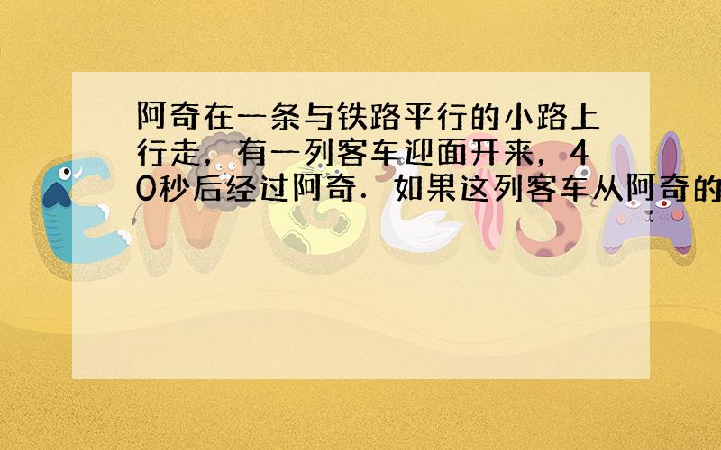 阿奇在一条与铁路平行的小路上行走，有一列客车迎面开来，40秒后经过阿奇．如果这列客车从阿奇的背后开来，60秒后经过阿奇．