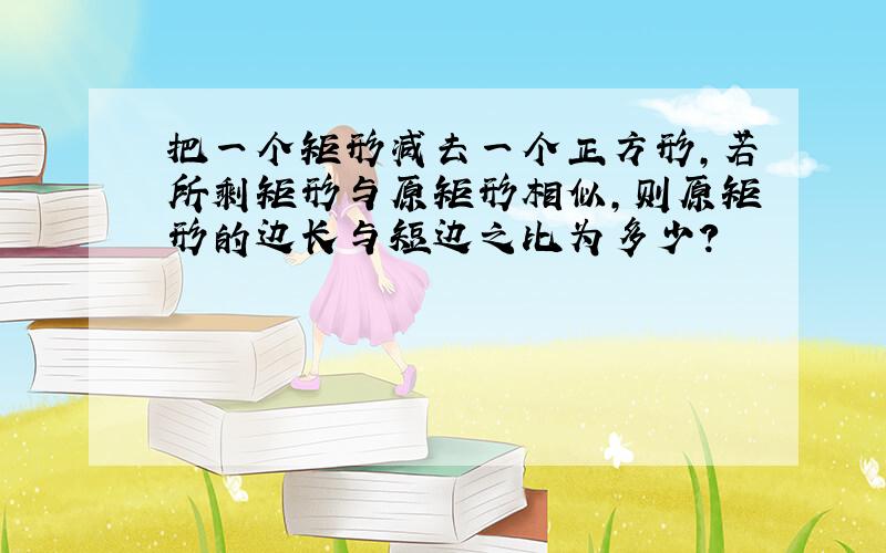 把一个矩形减去一个正方形,若所剩矩形与原矩形相似,则原矩形的边长与短边之比为多少?