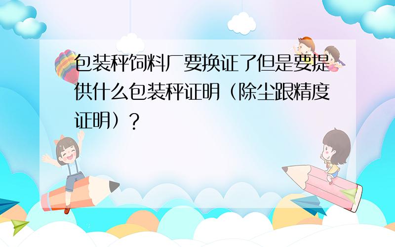 包装秤饲料厂要换证了但是要提供什么包装秤证明（除尘跟精度证明）?