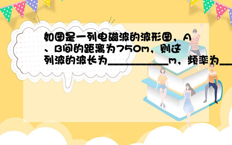 如图是一列电磁波的波形图，A、B间的距离为750m，则这列波的波长为___________m，频率为__________