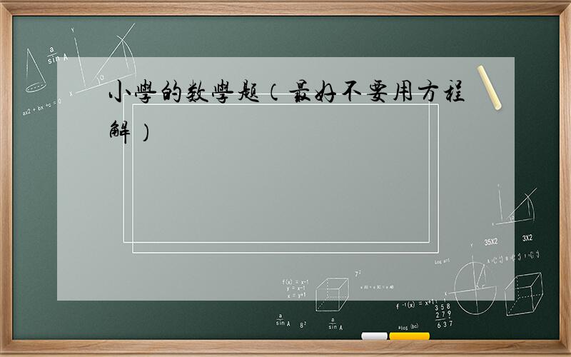 小学的数学题（最好不要用方程解）