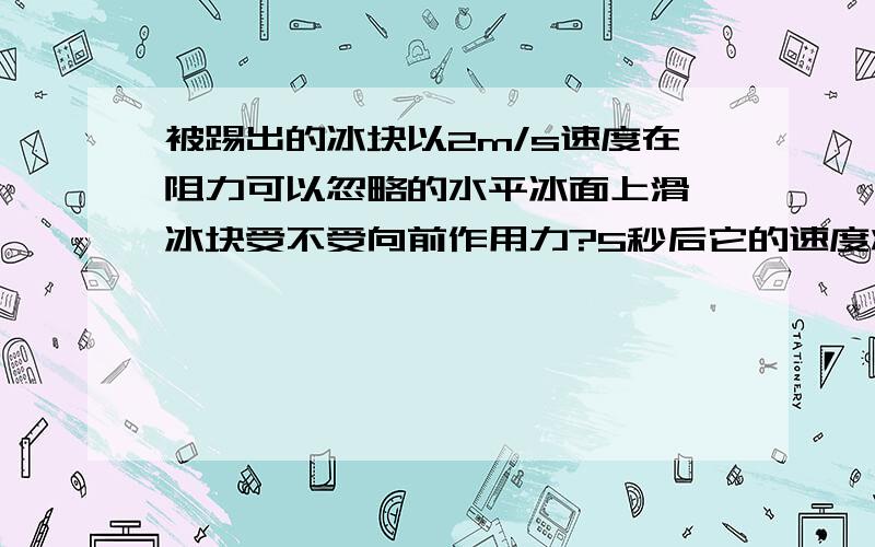 被踢出的冰块以2m/s速度在阻力可以忽略的水平冰面上滑,冰块受不受向前作用力?5秒后它的速度将是多大?