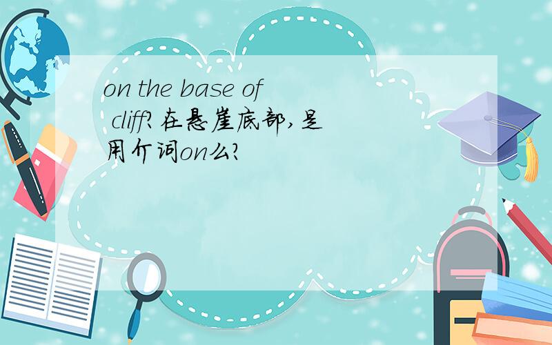 on the base of cliff?在悬崖底部,是用介词on么?