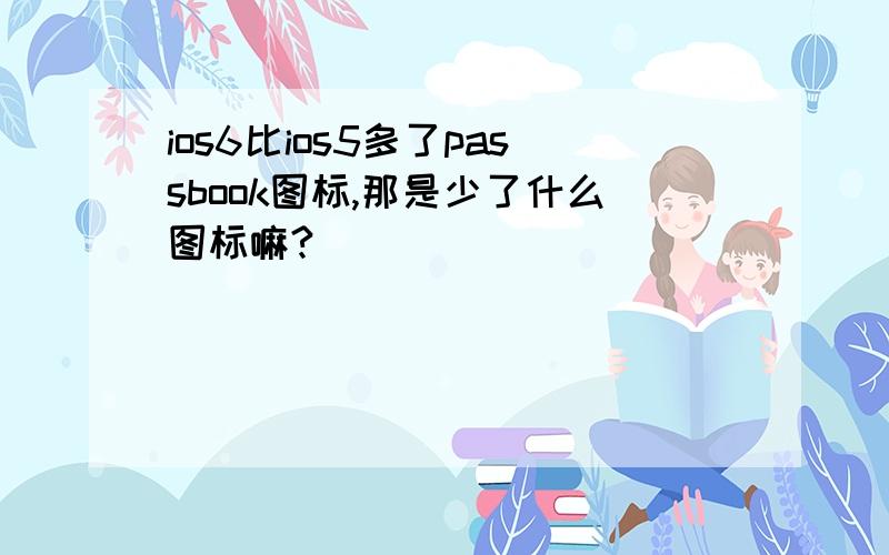 ios6比ios5多了passbook图标,那是少了什么图标嘛?