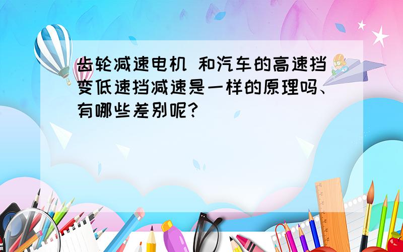 齿轮减速电机 和汽车的高速挡变低速挡减速是一样的原理吗、有哪些差别呢?