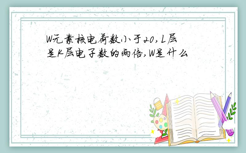 W元素核电荷数小于20,L层是K层电子数的两倍,W是什么