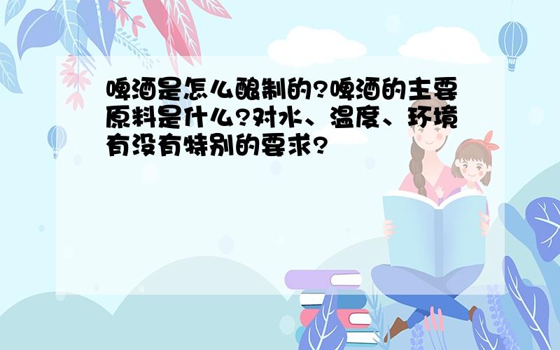 啤酒是怎么酿制的?啤酒的主要原料是什么?对水、温度、环境有没有特别的要求?