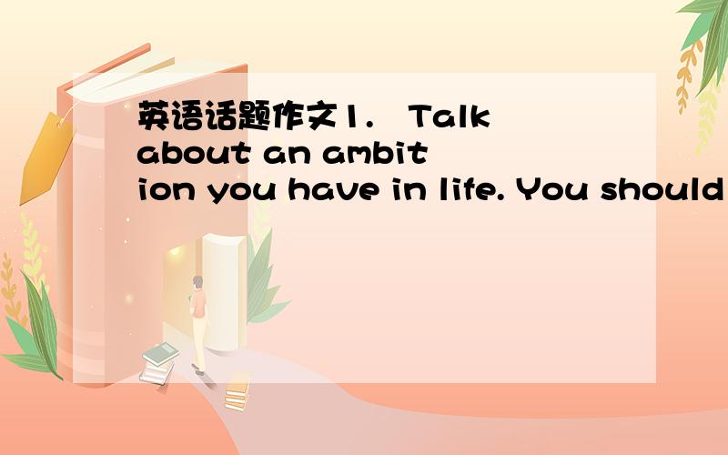 英语话题作文1.Talk about an ambition you have in life. You should