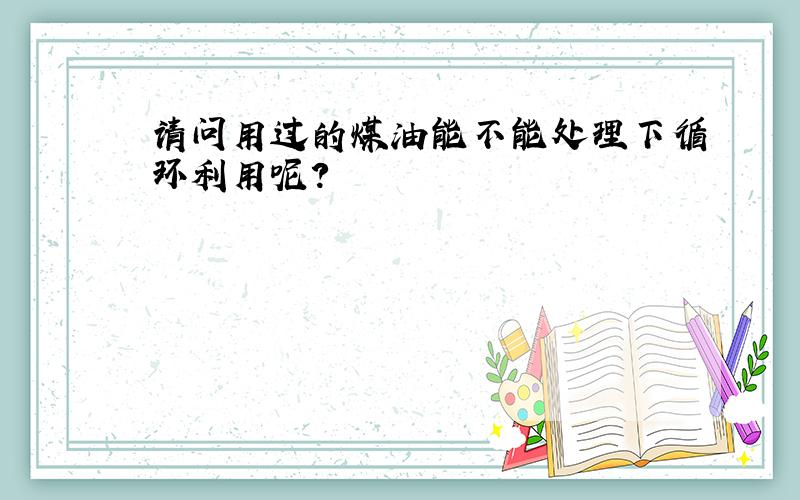 请问用过的煤油能不能处理下循环利用呢?