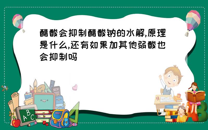 醋酸会抑制醋酸钠的水解,原理是什么,还有如果加其他弱酸也会抑制吗