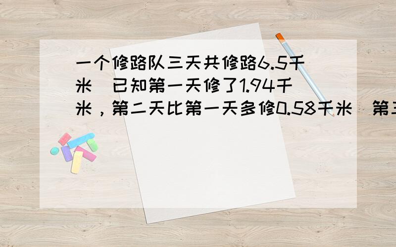 一个修路队三天共修路6.5千米．已知第一天修了1.94千米，第二天比第一天多修0.58千米．第三天修了多少千米？