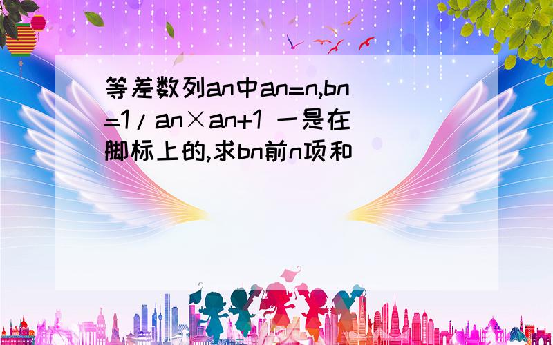 等差数列an中an=n,bn=1/an×an+1 一是在脚标上的,求bn前n项和