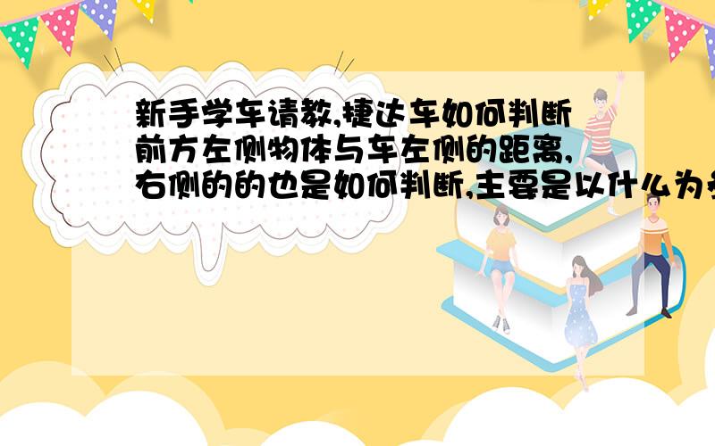 新手学车请教,捷达车如何判断前方左侧物体与车左侧的距离,右侧的的也是如何判断,主要是以什么为参照物