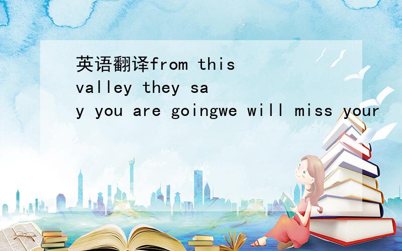 英语翻译from this valley they say you are goingwe will miss your