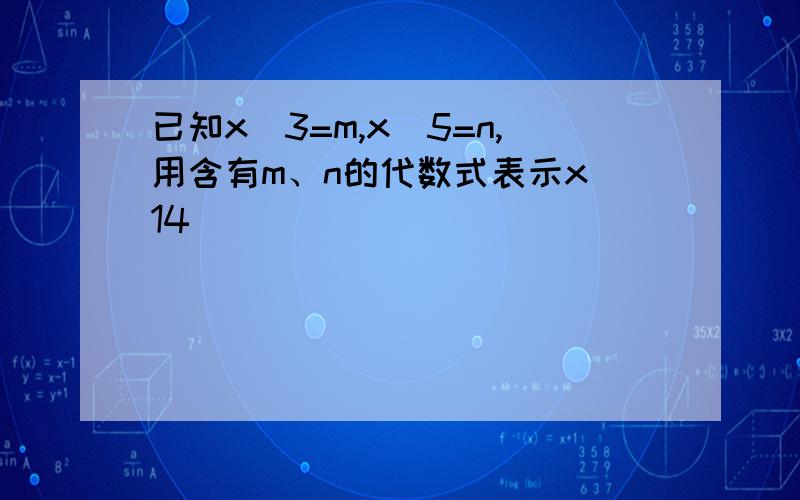 已知x＾3=m,x＾5=n,用含有m、n的代数式表示x＾14