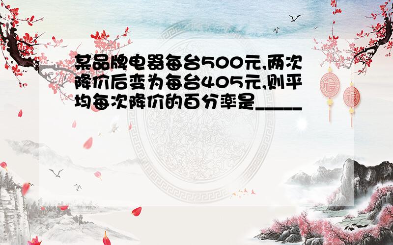 某品牌电器每台500元,两次降价后变为每台405元,则平均每次降价的百分率是_____