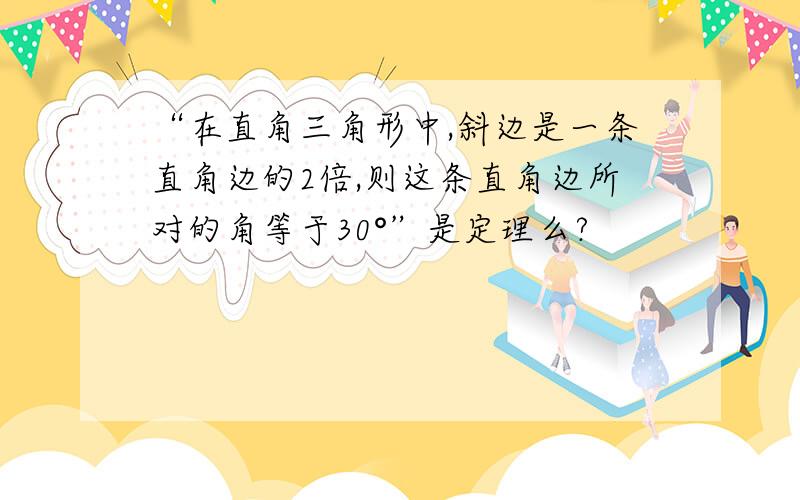 “在直角三角形中,斜边是一条直角边的2倍,则这条直角边所对的角等于30°”是定理么?