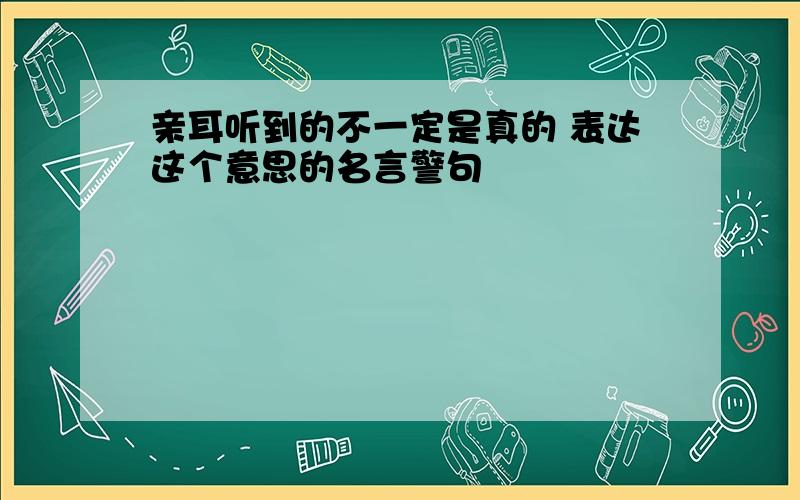 亲耳听到的不一定是真的 表达这个意思的名言警句