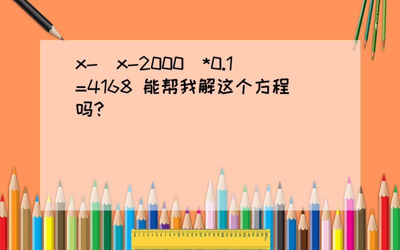 x-（x-2000）*0.1=4168 能帮我解这个方程吗?