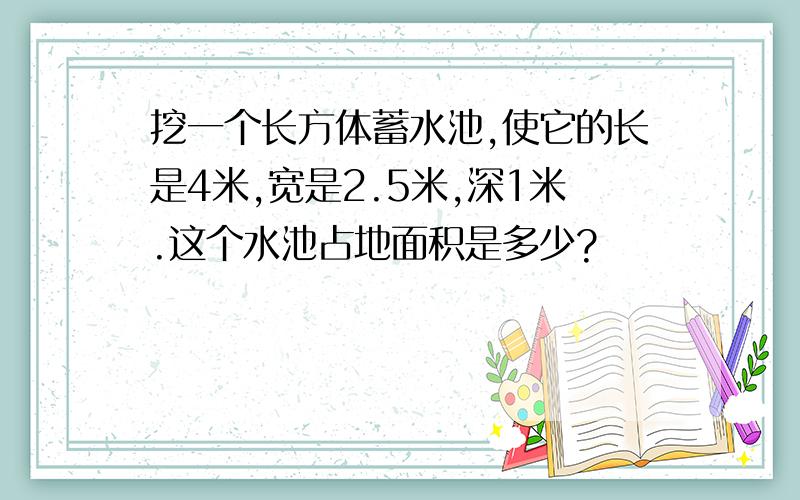 挖一个长方体蓄水池,使它的长是4米,宽是2.5米,深1米.这个水池占地面积是多少?