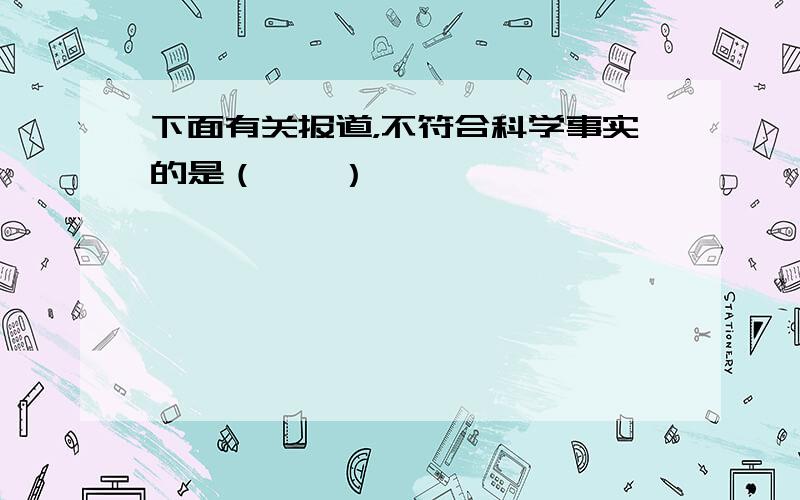 下面有关报道，不符合科学事实的是（　　）