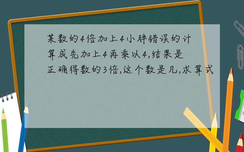 某数的4倍加上4小胖错误的计算成先加上4再乘以4,结果是正确得数的3倍,这个数是几,求算式