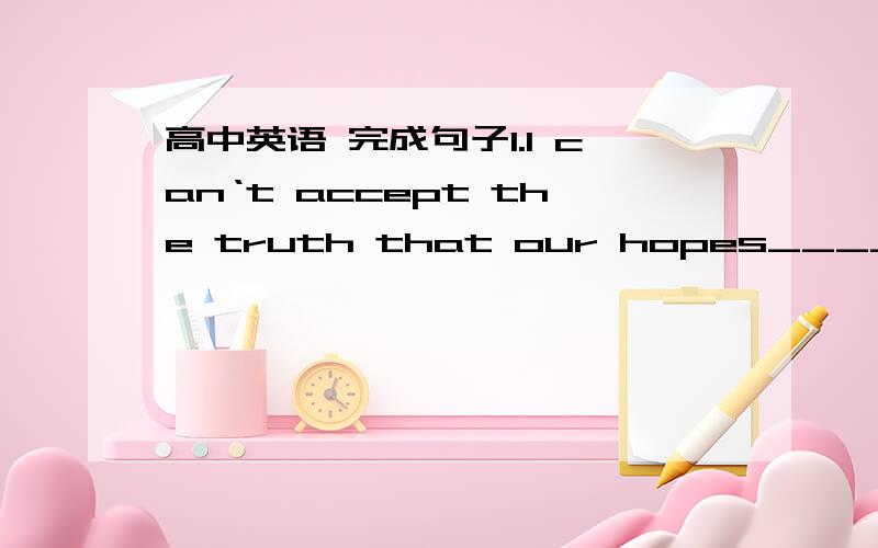 高中英语 完成句子1.I can‘t accept the truth that our hopes__________