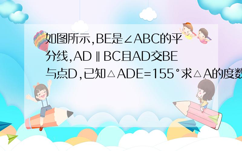 如图所示,BE是∠ABC的平分线,AD‖BC且AD交BE与点D,已知△ADE=155°求△A的度数