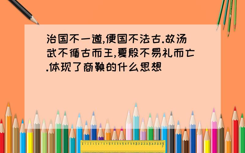 治国不一道,便国不法古.故汤武不循古而王,夏殷不易礼而亡.体现了商鞅的什么思想