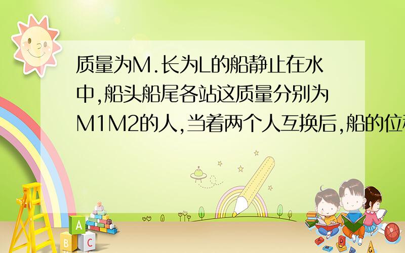 质量为M.长为L的船静止在水中,船头船尾各站这质量分别为M1M2的人,当着两个人互换后,船的位移是?