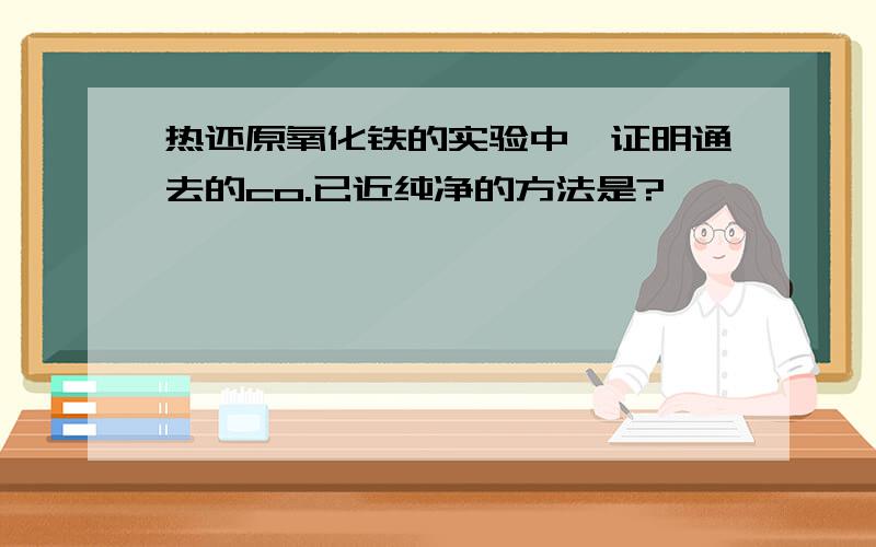 热还原氧化铁的实验中,证明通去的co.已近纯净的方法是?