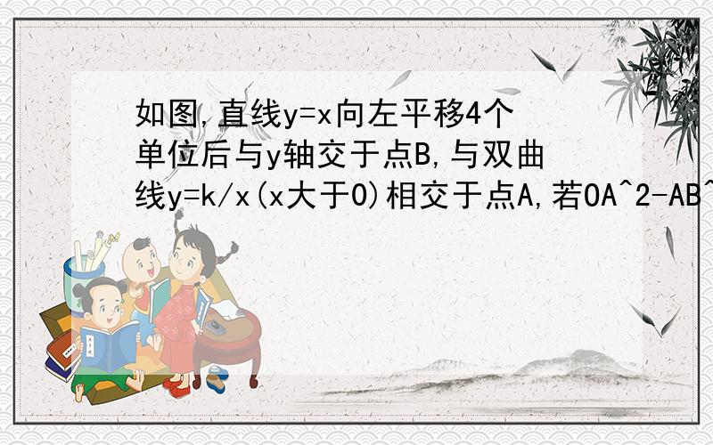 如图,直线y=x向左平移4个单位后与y轴交于点B,与双曲线y=k/x(x大于0)相交于点A,若OA^2-AB^2=32,