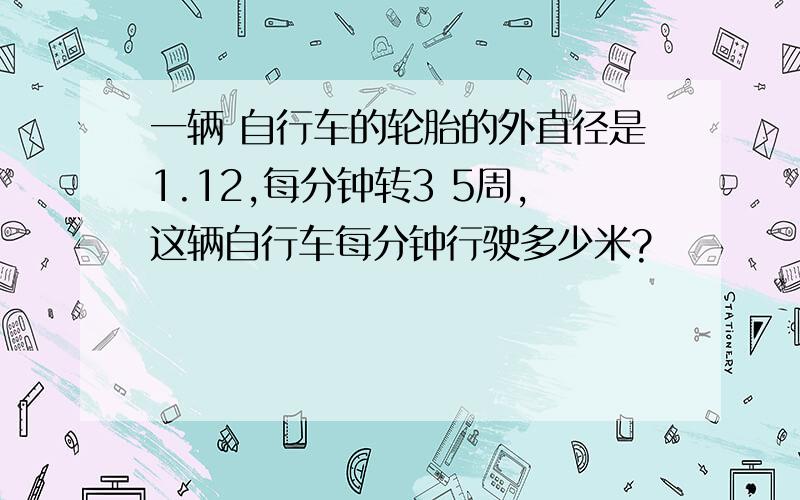 一辆 自行车的轮胎的外直径是1.12,每分钟转3 5周,这辆自行车每分钟行驶多少米?